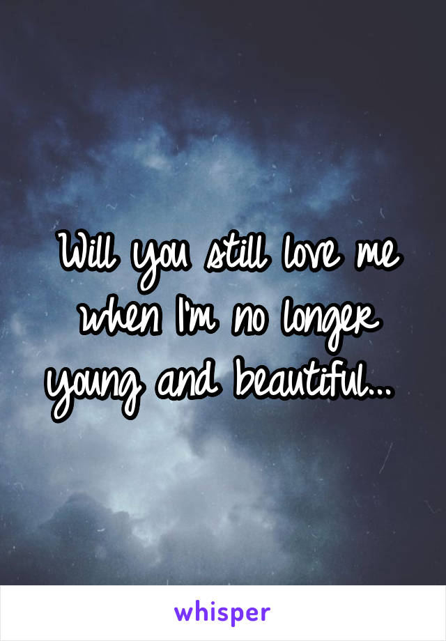 Will you still love me when I'm no longer young and beautiful... 