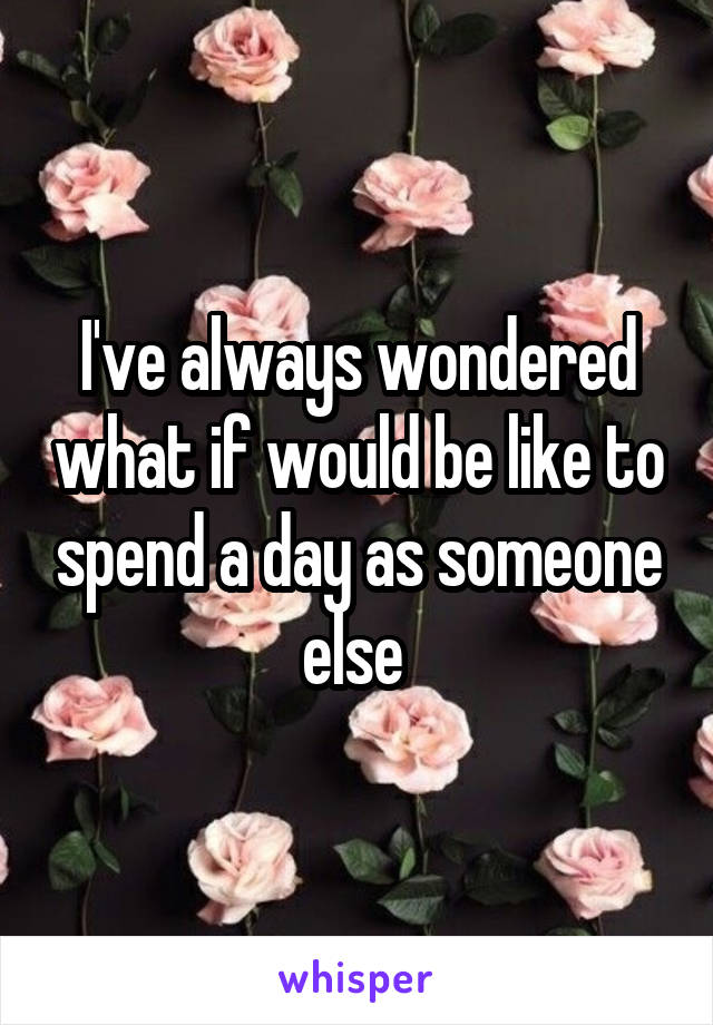 I've always wondered what if would be like to spend a day as someone else 