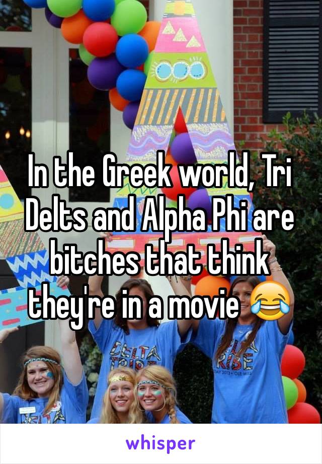 In the Greek world, Tri Delts and Alpha Phi are bitches that think they're in a movie 😂