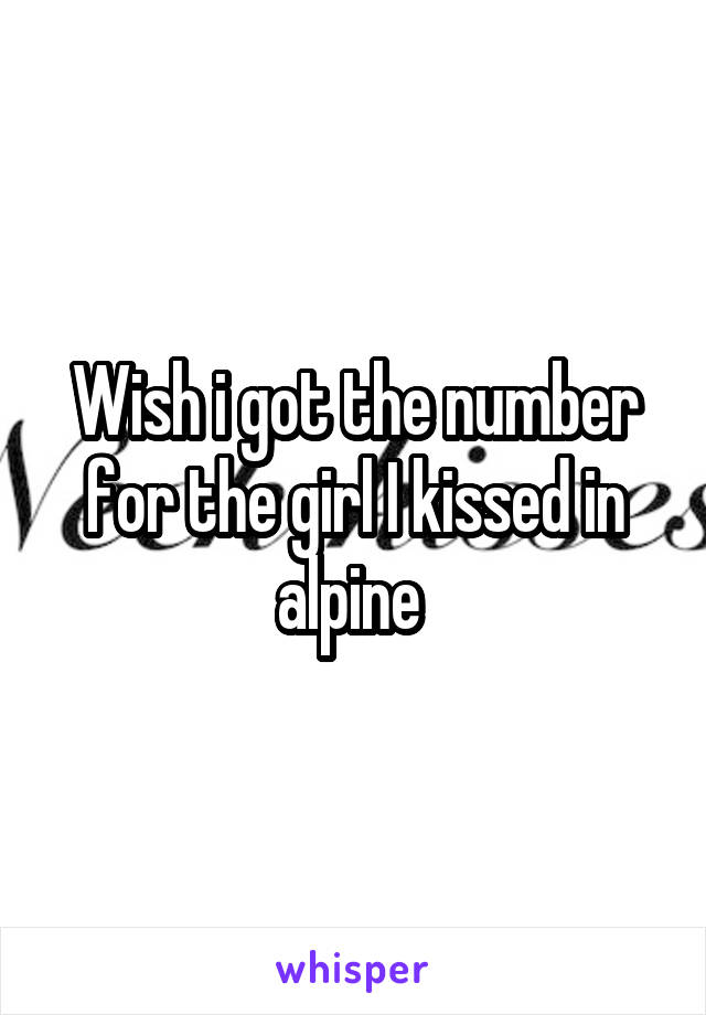 Wish i got the number for the girl I kissed in alpine 