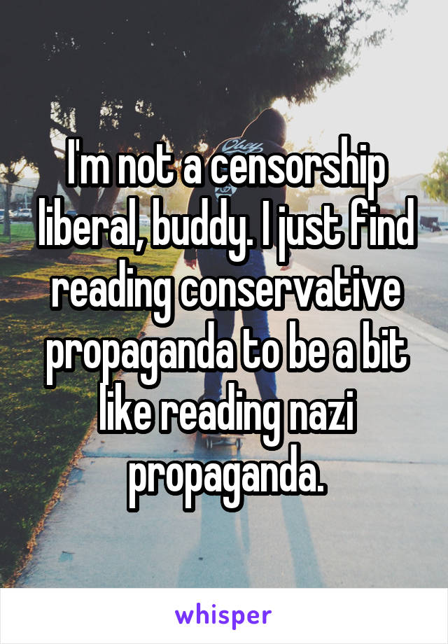 I'm not a censorship liberal, buddy. I just find reading conservative propaganda to be a bit like reading nazi propaganda.