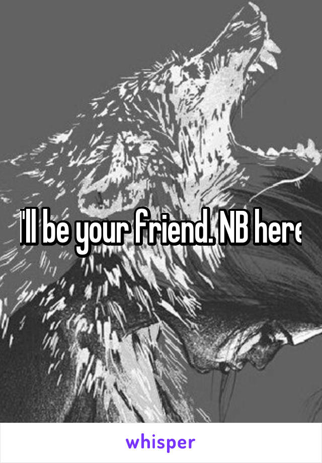 I'll be your friend. NB here