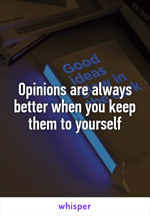 Opinions are always better when you keep them to yourself