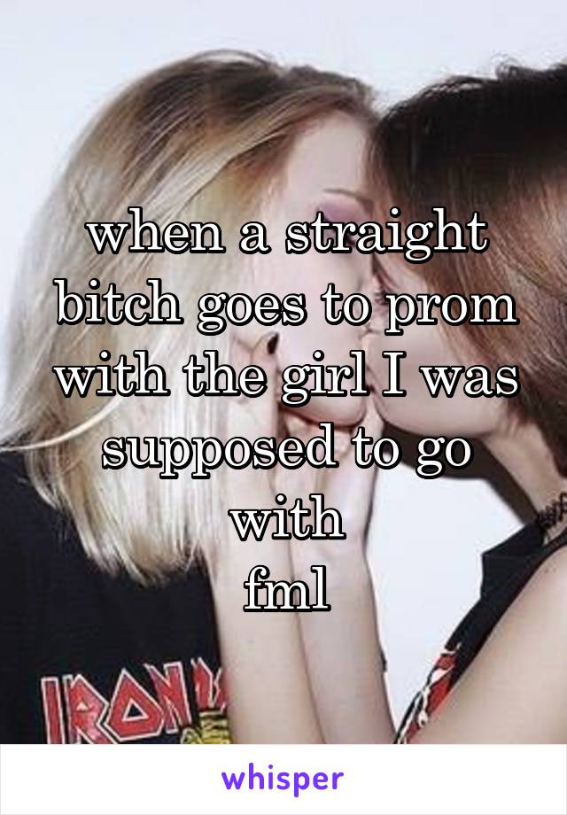 when a straight bitch goes to prom with the girl I was supposed to go with
fml