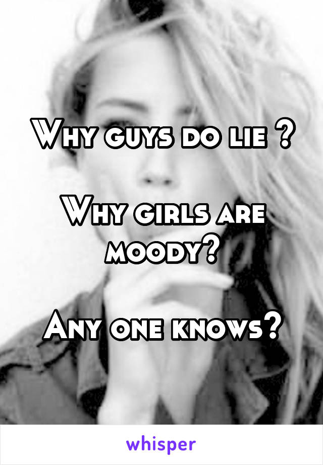 Why guys do lie ?

Why girls are moody?

Any one knows?