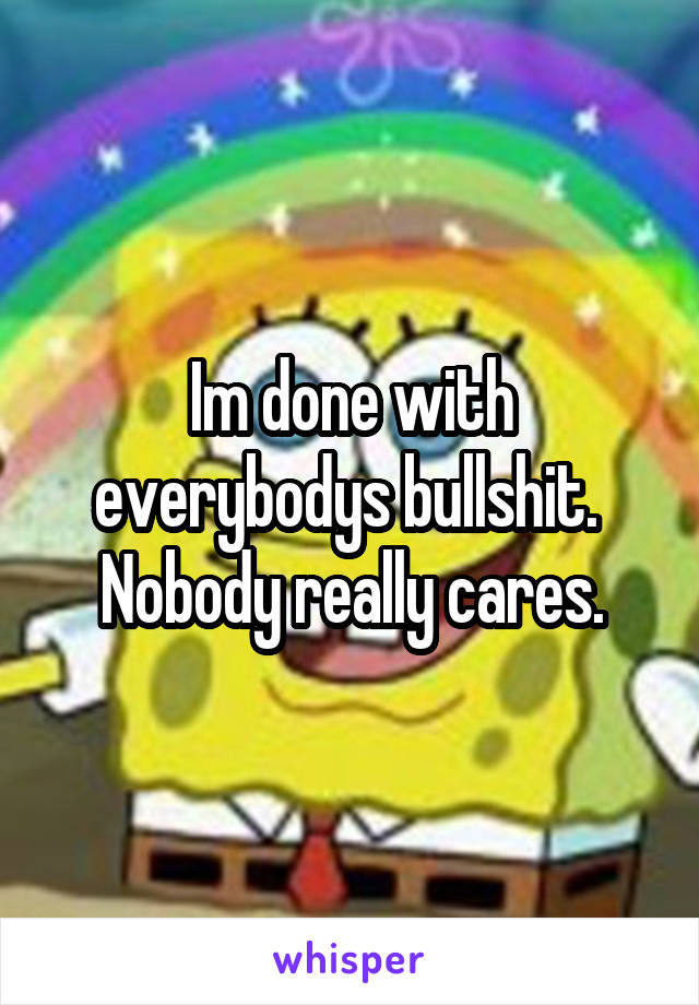 Im done with everybodys bullshit.  Nobody really cares.