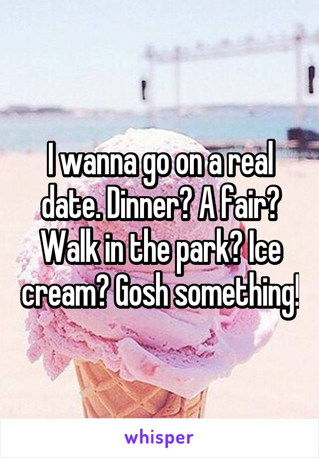 I wanna go on a real date. Dinner? A fair? Walk in the park? Ice cream? Gosh something!