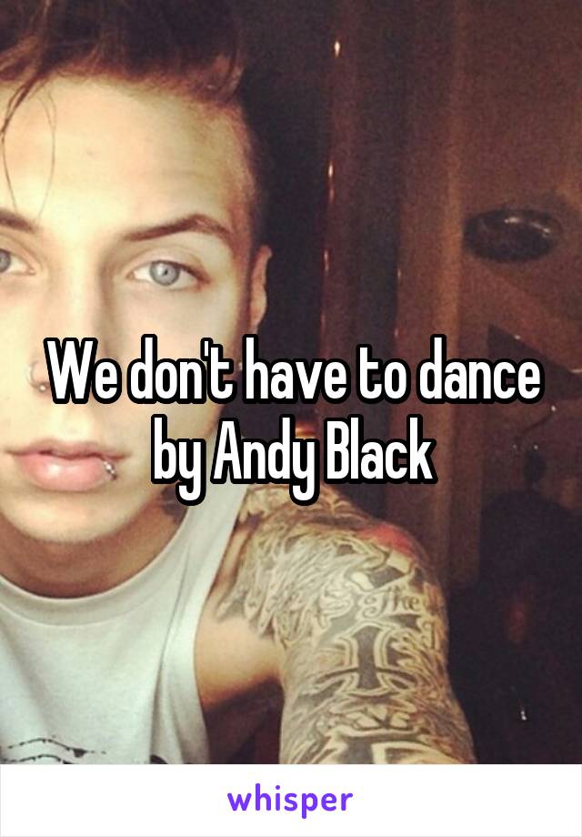 We don't have to dance by Andy Black