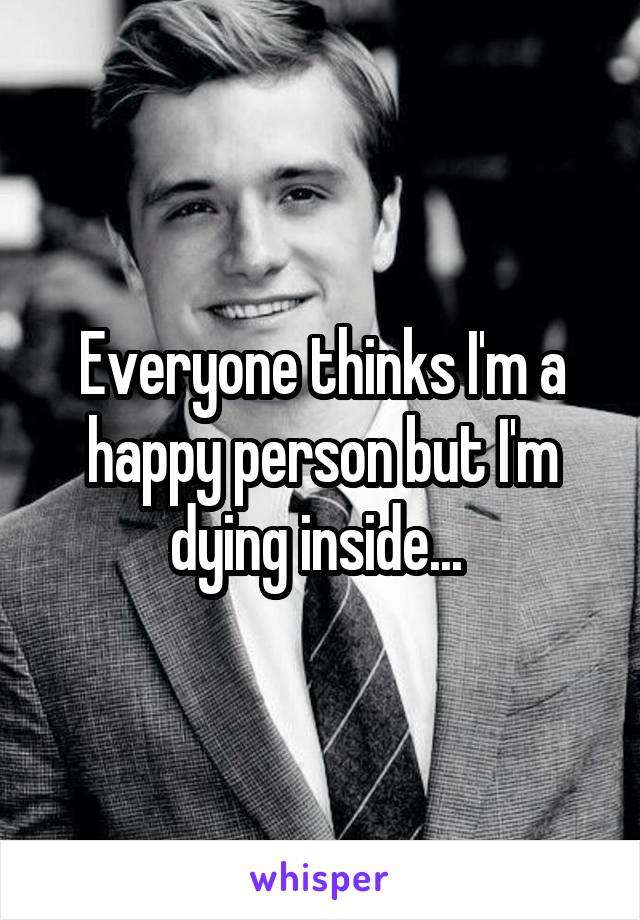 Everyone thinks I'm a happy person but I'm dying inside... 