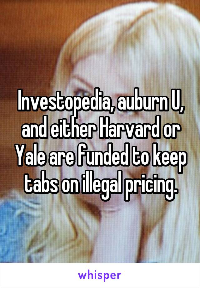 Investopedia, auburn U, and either Harvard or Yale are funded to keep tabs on illegal pricing.