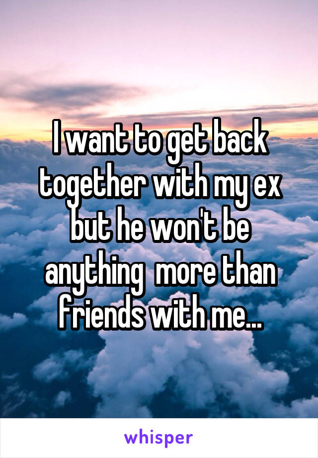 I want to get back together with my ex but he won't be anything  more than friends with me...