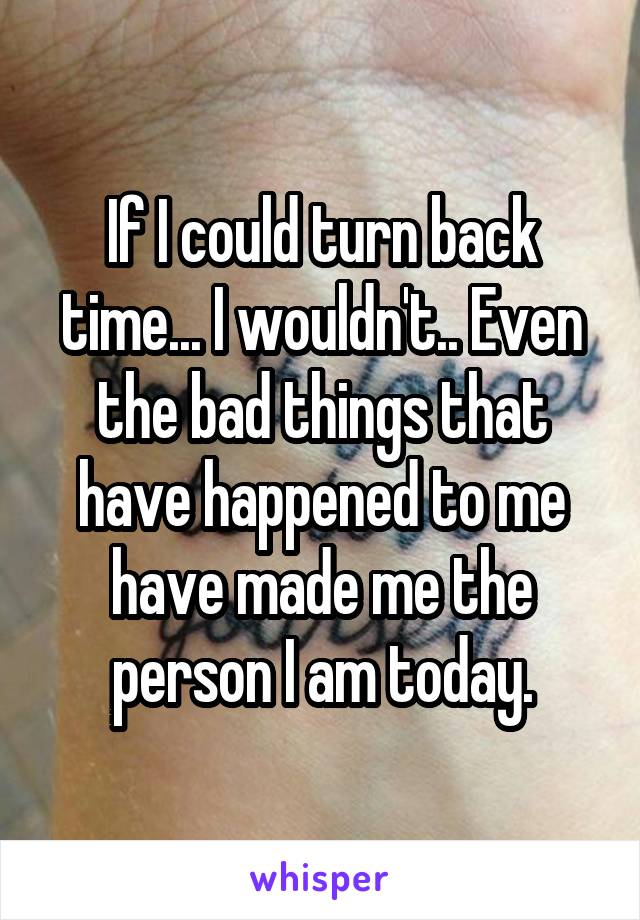 If I could turn back time... I wouldn't.. Even the bad things that have happened to me have made me the person I am today.