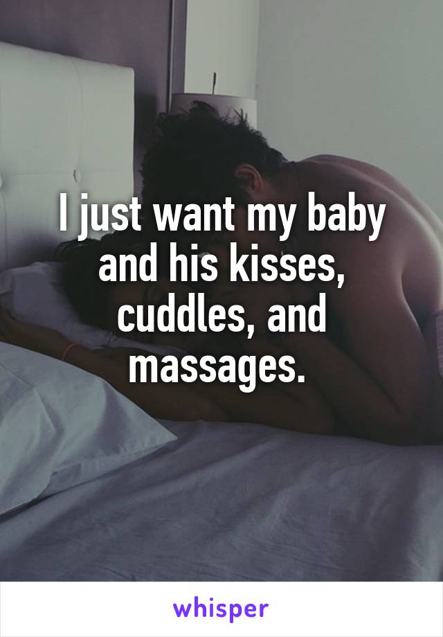 I just want my baby and his kisses, cuddles, and massages. 
