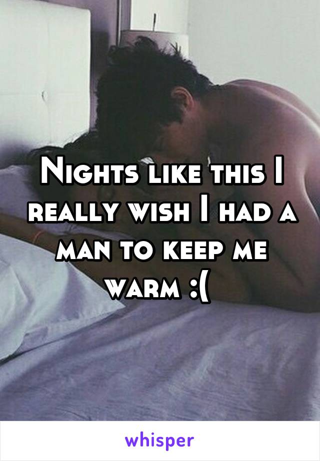 Nights like this I really wish I had a man to keep me warm :( 