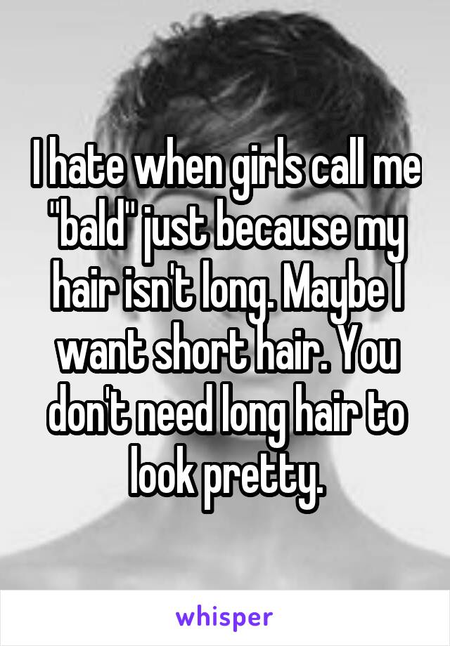 I hate when girls call me "bald" just because my hair isn't long. Maybe I want short hair. You don't need long hair to look pretty.