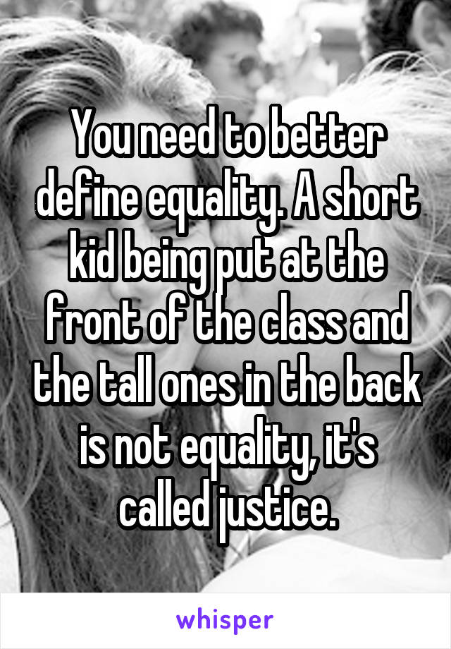 You need to better define equality. A short kid being put at the front of the class and the tall ones in the back is not equality, it's called justice.