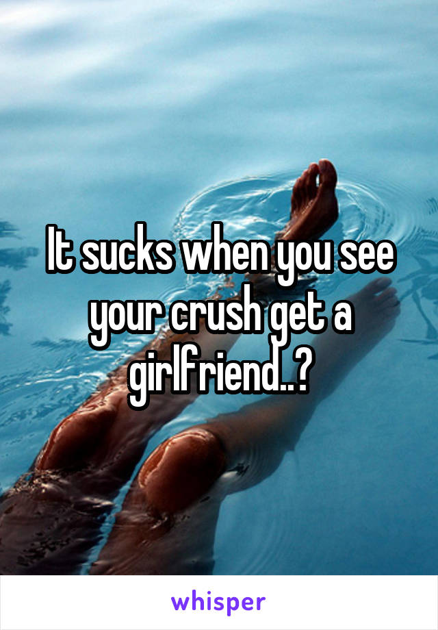 It sucks when you see your crush get a girlfriend..😒