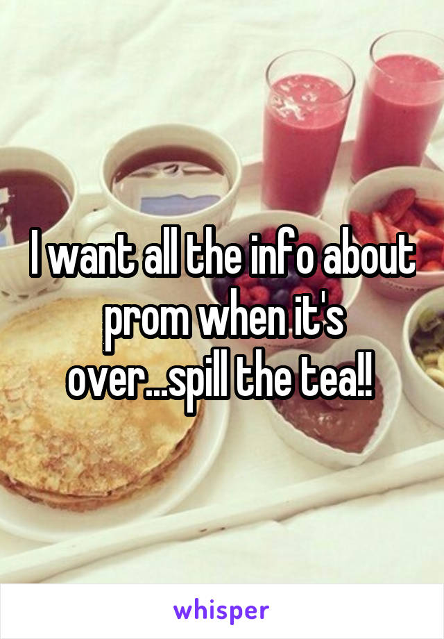 I want all the info about prom when it's over...spill the tea!! 