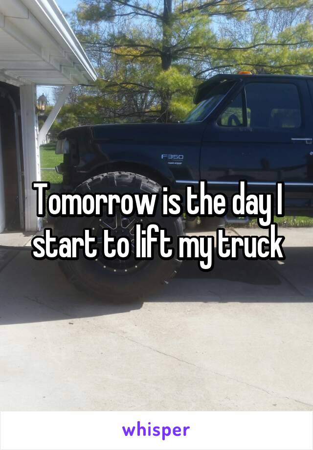 Tomorrow is the day I start to lift my truck