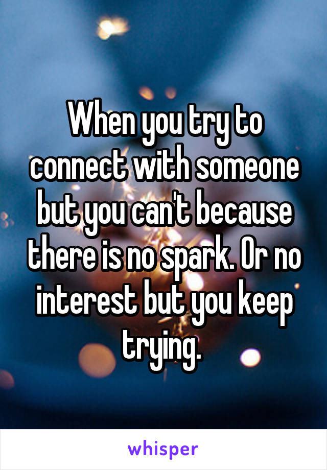 When you try to connect with someone but you can't because there is no spark. Or no interest but you keep trying. 