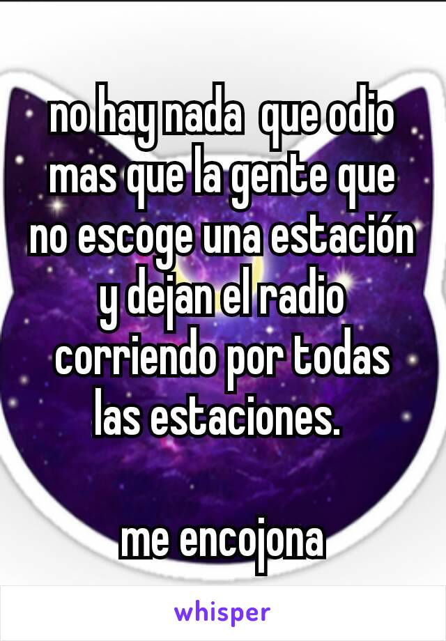 no hay nada  que odio mas que la gente que no escoge una estación y dejan el radio corriendo por todas las estaciones. 

me encojona