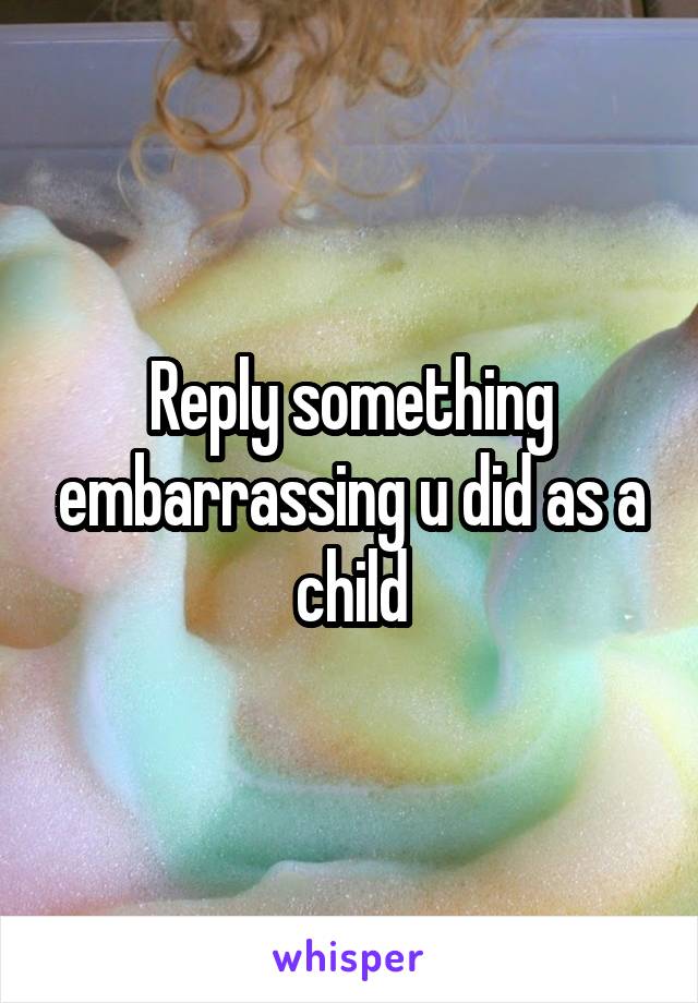 Reply something embarrassing u did as a child