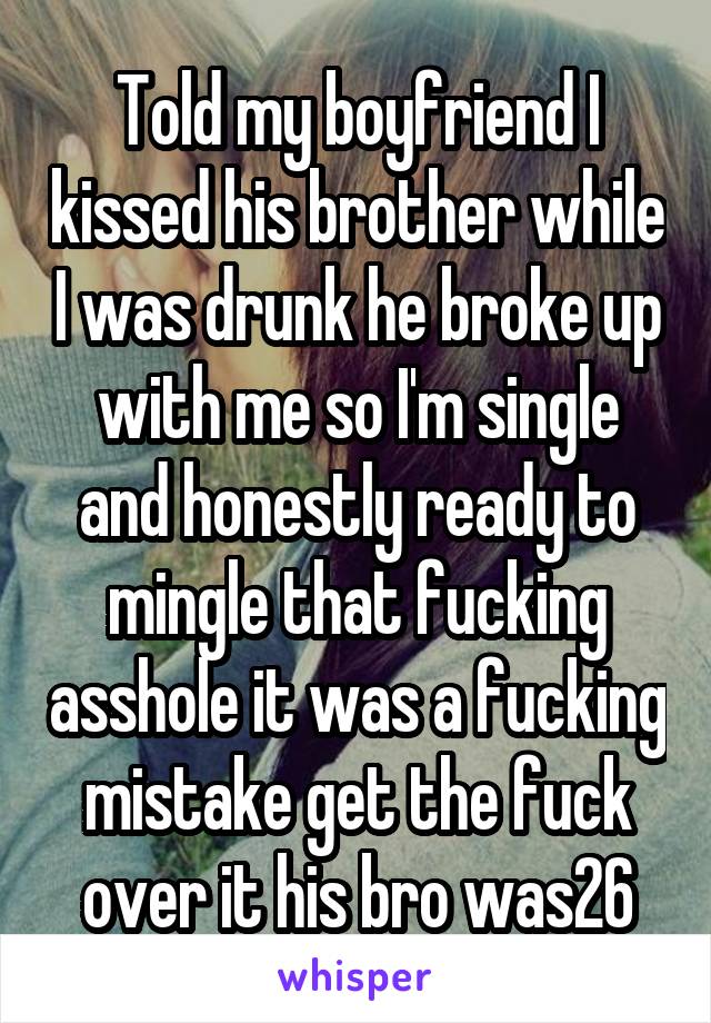 Told my boyfriend I kissed his brother while I was drunk he broke up with me so I'm single and honestly ready to mingle that fucking asshole it was a fucking mistake get the fuck over it his bro was26