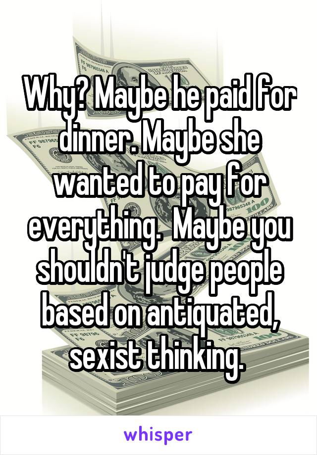 Why? Maybe he paid for dinner. Maybe she wanted to pay for everything.  Maybe you shouldn't judge people based on antiquated, sexist thinking. 