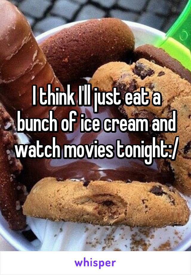 I think I'll just eat a bunch of ice cream and watch movies tonight:/ 