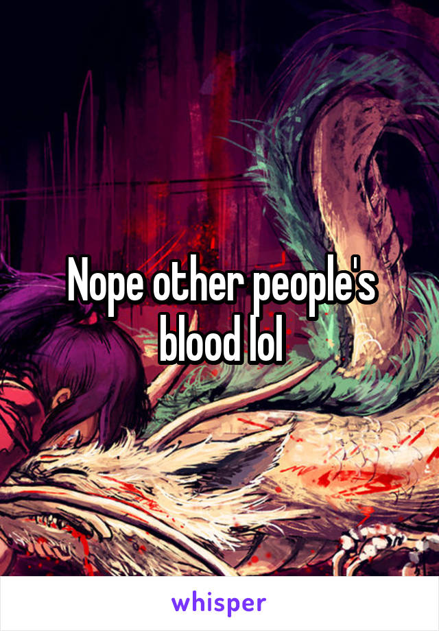 Nope other people's blood lol