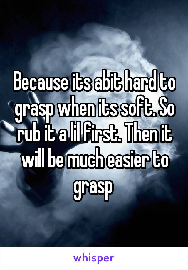 Because its abit hard to grasp when its soft. So rub it a lil first. Then it will be much easier to grasp 