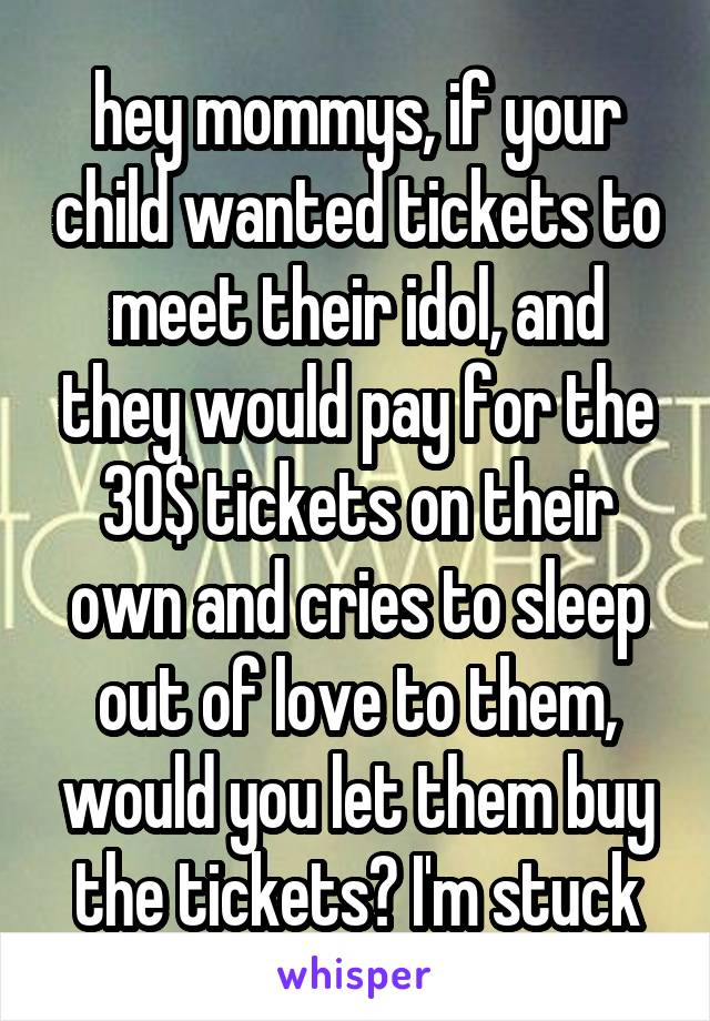 hey mommys, if your child wanted tickets to meet their idol, and they would pay for the 30$ tickets on their own and cries to sleep out of love to them, would you let them buy the tickets? I'm stuck