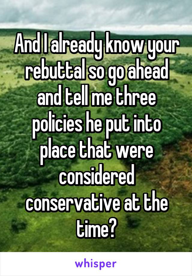 And I already know your rebuttal so go ahead and tell me three policies he put into place that were considered conservative at the time?