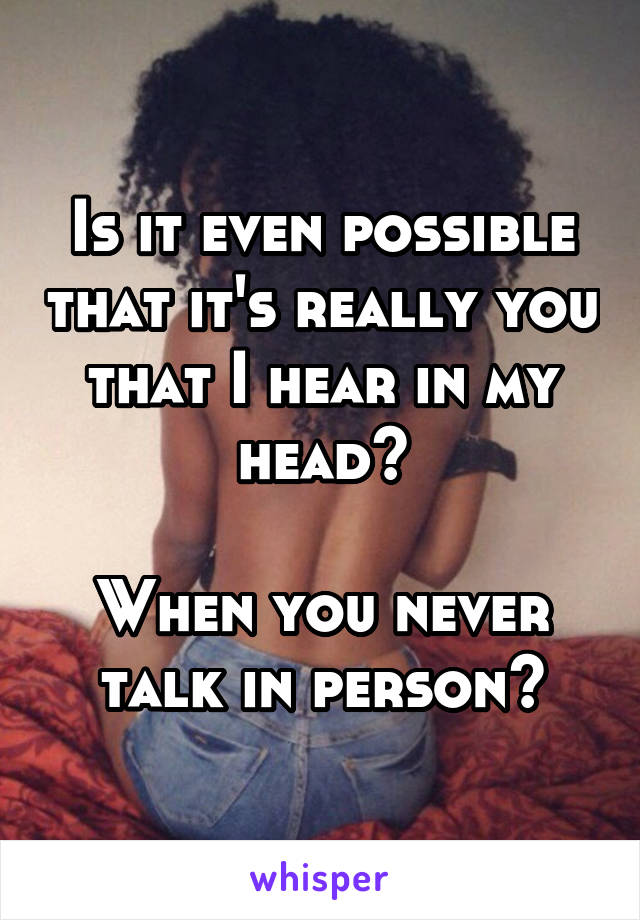 Is it even possible that it's really you that I hear in my head?

When you never talk in person?