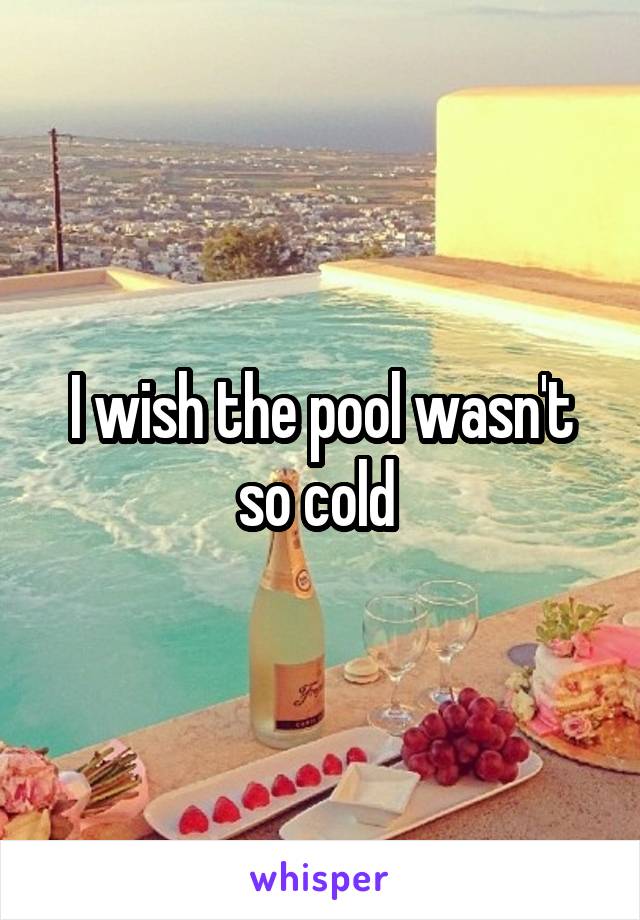 I wish the pool wasn't so cold 