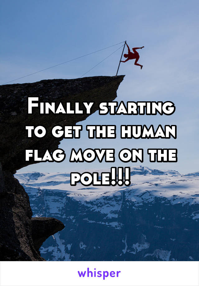 Finally starting to get the human flag move on the pole!!!