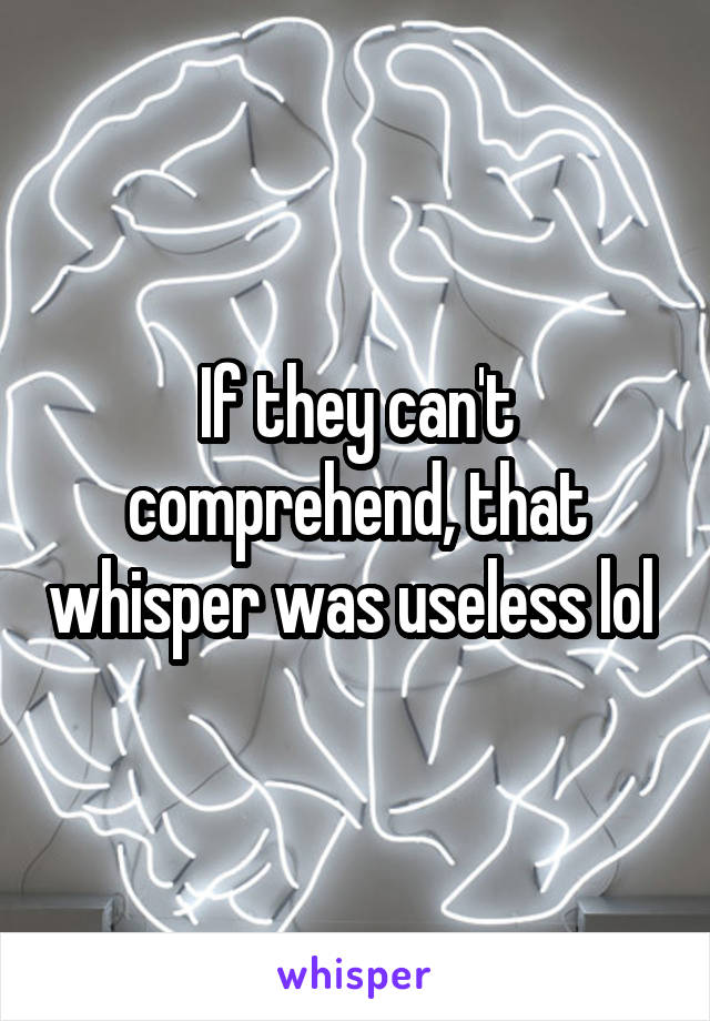 If they can't comprehend, that whisper was useless lol 