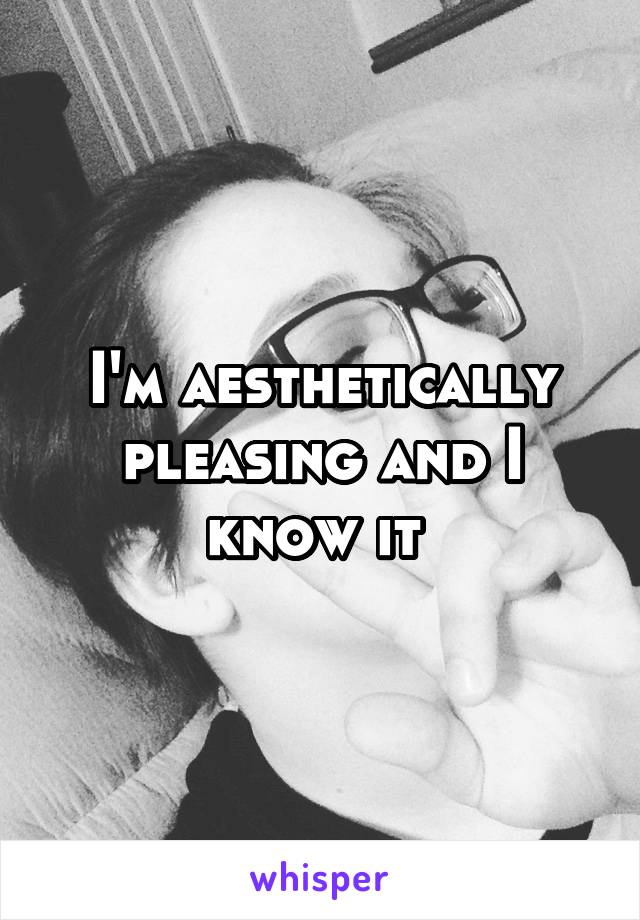 I'm aesthetically pleasing and I know it 