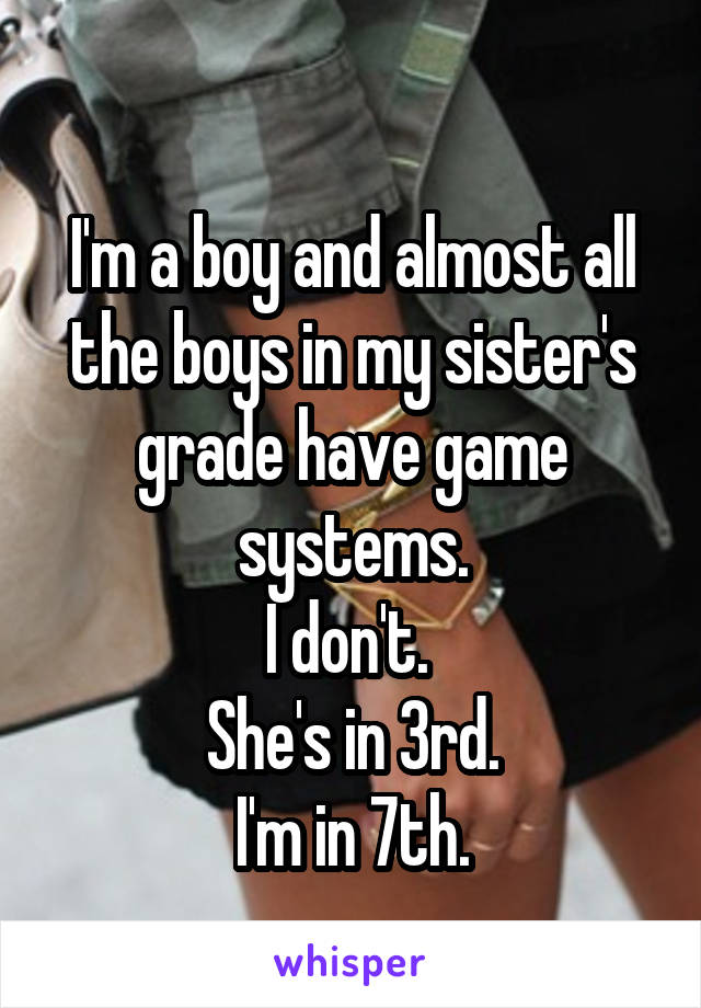 
I'm a boy and almost all the boys in my sister's grade have game systems.
I don't. 
She's in 3rd.
I'm in 7th.