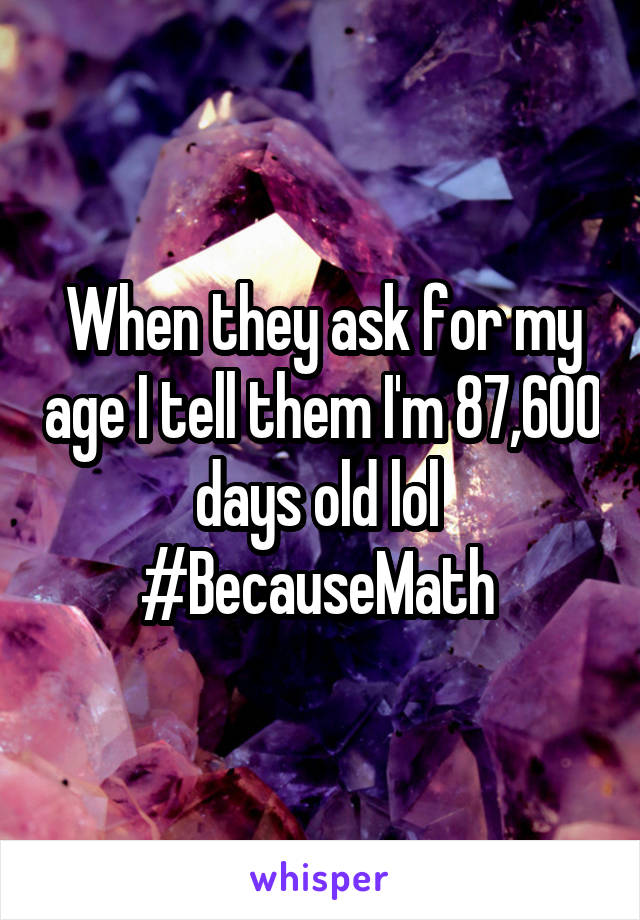 When they ask for my age I tell them I'm 87,600 days old lol 
#BecauseMath 