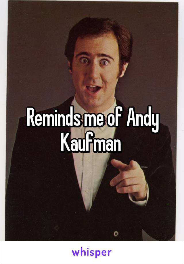 Reminds me of Andy Kaufman 