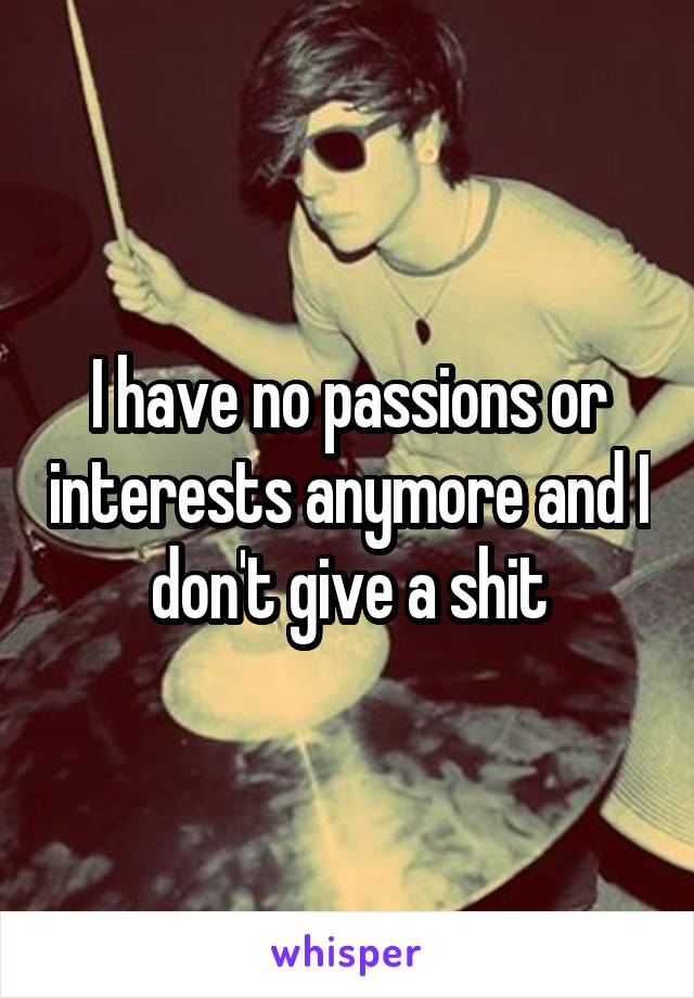 I have no passions or interests anymore and I don't give a shit