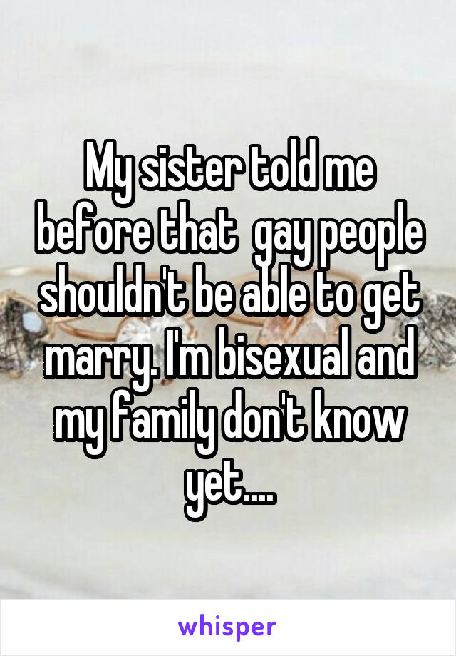 My sister told me before that  gay people shouldn't be able to get marry. I'm bisexual and my family don't know yet....