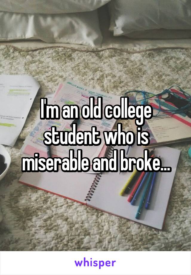 I'm an old college student who is miserable and broke...