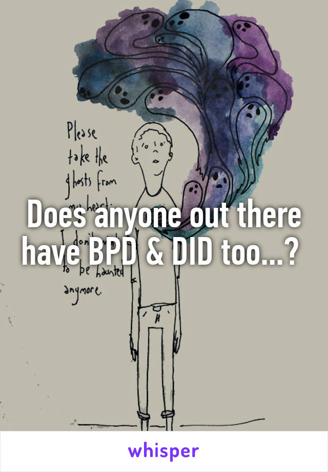 Does anyone out there have BPD & DID too...? 