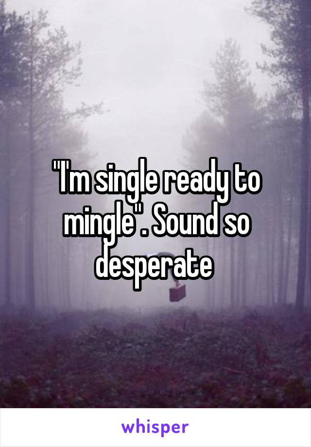 "I'm single ready to mingle". Sound so desperate 