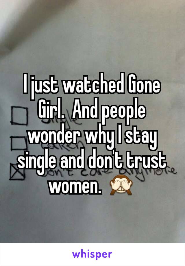 I just watched Gone Girl.  And people wonder why I stay single and don't trust women. 🙈