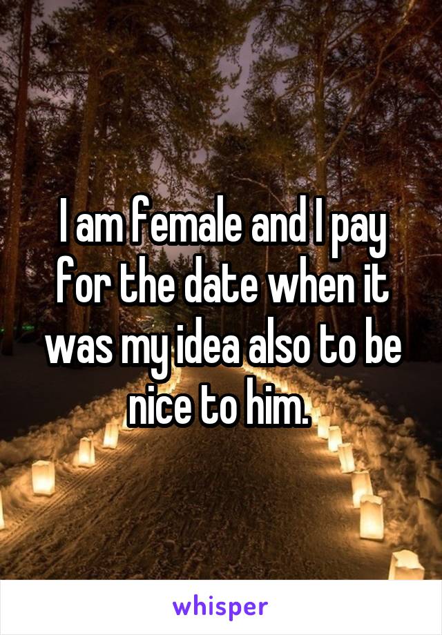 I am female and I pay for the date when it was my idea also to be nice to him. 