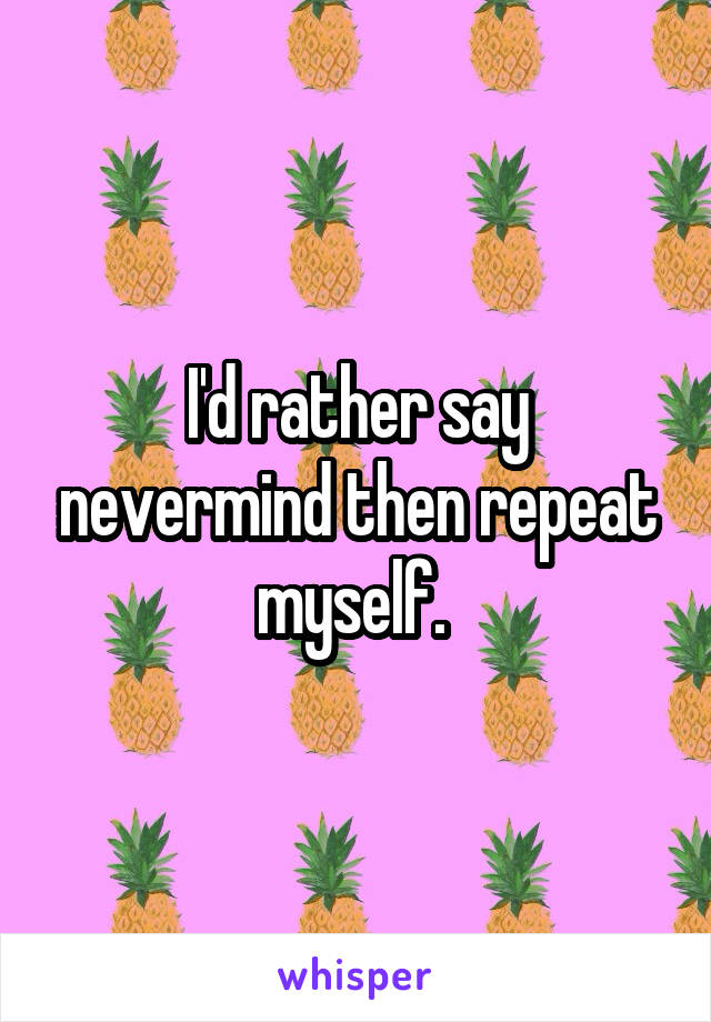 I'd rather say nevermind then repeat myself. 