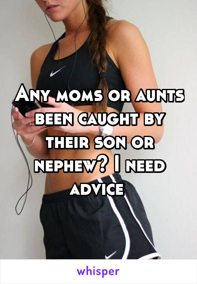 Any moms or aunts been caught by their son or nephew? I need advice 